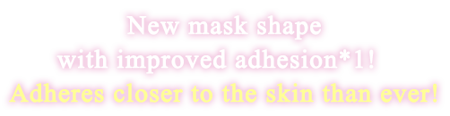 新形状のマスクで密着感UP※1!もっと肌にピッタリフィット。