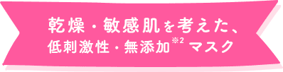 乾燥・敏感肌を考えた、低刺激性・無添加※2 マスク