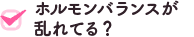 ホルモンバランスが乱れてる？