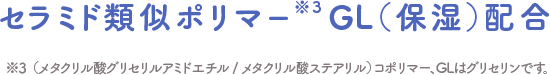 セラミド類似ポリマー※3GL（保湿）配合 ※3　（メタクリル酸グリセリルアミドエチル / メタクリル酸ステアリル）コポリマー、GLはグリセリンです。