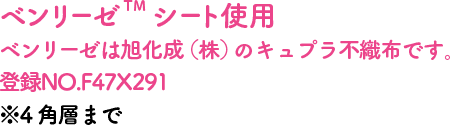 ベンリーゼTM シート使用ベンリーゼは旭化成（株）のキュプラ不織布です。 登録NO.F47X291