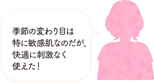 季節の変わり目は特に敏感肌なのだが、快適に刺激なく使えた！