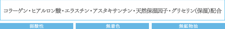 コラーゲン・ヒアルロン酸・エラスチン・アスタキサンチン・天然保湿因子・グリセリン（保湿）配合：弱酸性　無着色　無鉱物油