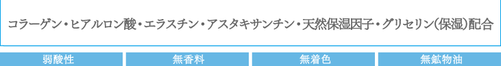 コラーゲン・ヒアルロン酸・エラスチン・アスタキサンチン・天然保湿因子・グリセリン（保湿）配合：弱酸性　無香料　無着色　無鉱物油