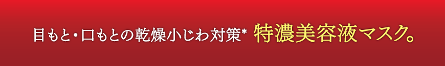 目もと・口もとの乾燥小じわ対策* 特濃美容液マスク。