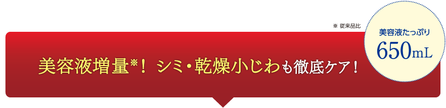 美容液増量※！ シミ・乾燥小じわも徹底ケア！ 美容液たっぷり650mL ※ 従来品比