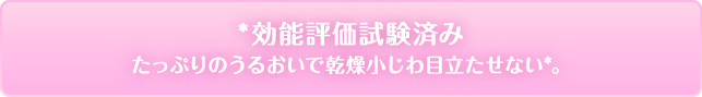 *効能評価試験済み たっぷりのうるおいで乾燥小じわ目立たせない*。