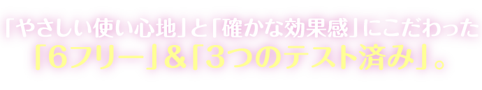 「やさしい使い心地」と「確かな効果感」にこだわった「6フリー」＆「3つのテスト済み」。