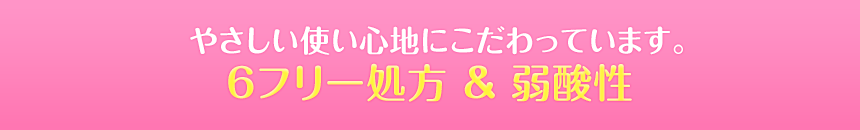 やさしい使い心地にこだわっています。6フリー処方 & 弱酸性