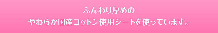 ふんわり厚めのやわらか国産コットン使用シートを使っています。