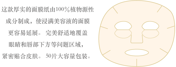 这款厚实的面膜纸由100％植物源性成分制成，使浸满美容液的面膜更容易延展。完美舒适地覆盖眼睛和唇部下方等问题区域，紧密贴合皮肤。 50片大容量包装。