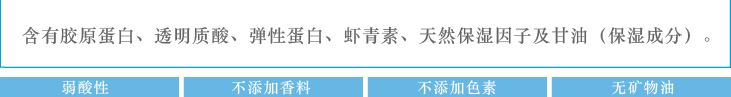 含有胶原蛋白、透明质酸、弹性蛋白、虾青素、天然保湿因子及甘油（保湿成分）。：弱酸性　不添加香料　不添加色素　无矿物油