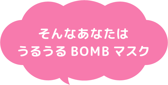 そんなあなたはうるうるBOMBマスク