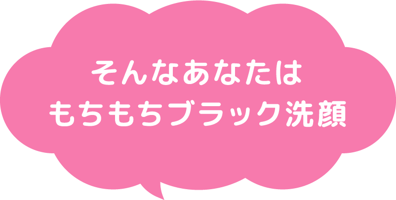 そんなあなたはもちもちブラック洗顔