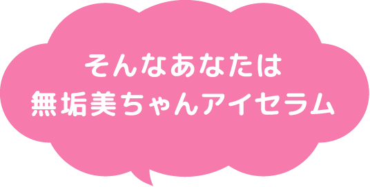 そんなあなたは無垢美ちゃんアイセラム