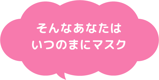 そんなあなたはいつのまにマスク