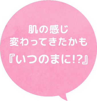 肌の感じ変わってきたかも『いつのまに!?』
