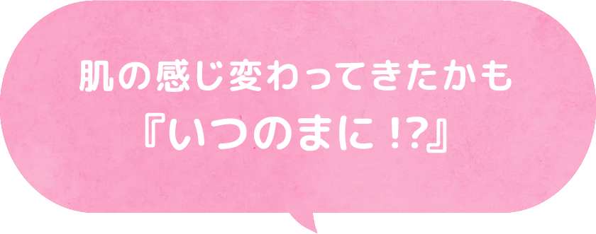 肌の感じ変わってきたかも『いつのまに!?』