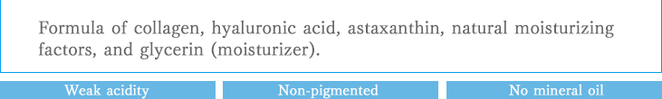 Formula of collagen, hyaluronic acid, astaxanthin, natural moisturizing factors, and glycerin (moisturizer). Weak acidity, Non-fragrance, Non-pigmented, No mineral oil