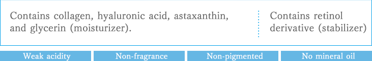 Contains collagen, hyaluronic acid, astaxanthin, and glycerin (moisturizer). Contains retinol derivative (stabilizer), Weak acidity  Non-fragrance  Non-pigmented  No mineral oil