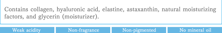 Contains collagen, hyaluronic acid, elastine, astaxanthin, natural moisturizing factors, and glycerin (moisturizer). Weak acidity  Non-fragrance  Non-pigmented  No mineral oil