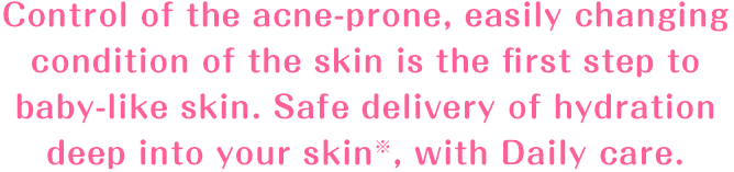 ニキビなどができやすい、うつろいやすい肌のコンディションをととのえることが赤ちゃん肌への第1歩。うるおいを肌の奥までしっかりとどけます。