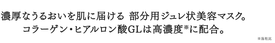 濃厚なうるおいを肌に届ける 部分用ジュレ状美容マスク。 コラーゲン・ヒアルロン酸GLは高濃度※に配合。※当社比