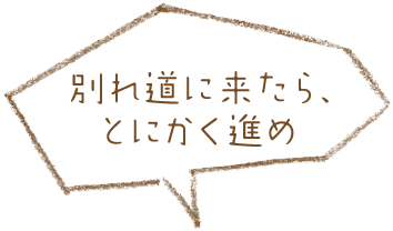 別れ道に来たら、とにかく進め