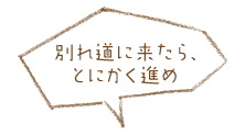 別れ道に来たら、とにかく進め