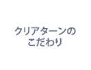 クリアターンのこだわり