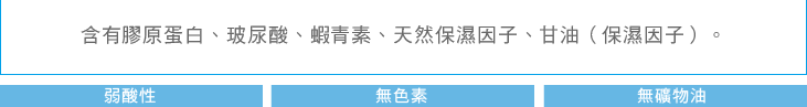 含有膠原蛋白、玻尿酸、蝦青素、天然保濕因子、甘油（保濕因子）。 弱酸性 無香料 無色素 無礦物油