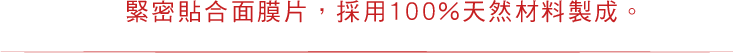 緊密貼合面膜片，採用100%天然材料製成。