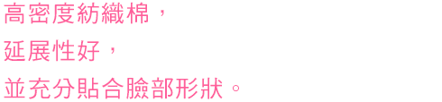 コットンを高密度に織り込んでいるから広げやすく顔の凹凸にあわせ、しっかりフィットします。