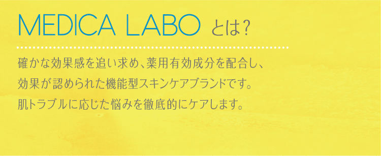 MEDICA LABOとは?確かな効果感を追い求め、薬用有効成分を配合し、効果が認められた機能型スキンケアブランドです。肌トラブルに応じた悩みを徹底的にケアします。