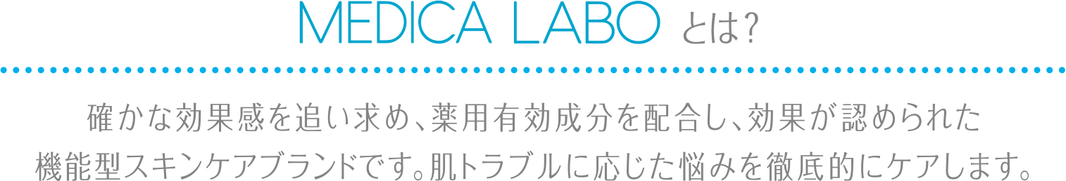 MEDICA LABOとは?確かな効果感を追い求め、薬用有効成分を配合し、効果が認められた機能型スキンケアブランドです。肌トラブルに応じた悩みを徹底的にケアします。