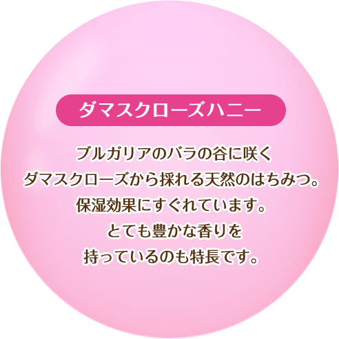【ダマスクローズハニー】ブルガリアのバラの谷に咲くダマスクローズから採れる天然のはちみつ。保湿効果にすぐれています。とても豊かな香りを持っているのも特長です。