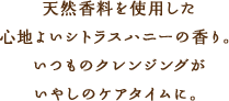 天然香料を使用した心地よいシトラスハニーの香り。いつものクレンジングがいやしのケアタイムに。