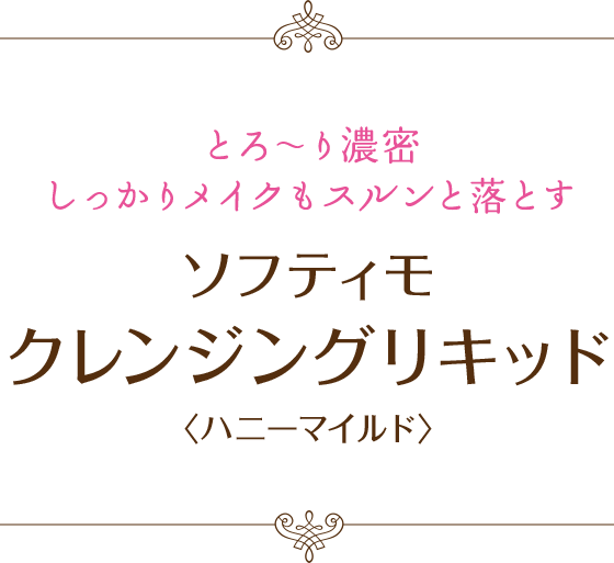 とろ〜り濃密しっかりメイクもスルンと落とす：ソフティモ  レンジングリキッド〈ハニーマイルド〉